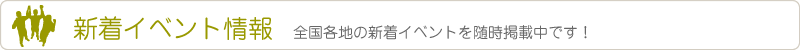 新着イベント情報　全国各地の新着イベントを随時掲載中です！